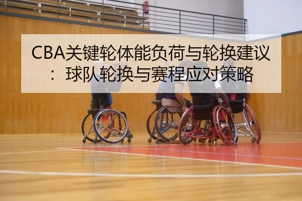 CBA关键轮体能负荷与轮换建议：球队轮换与赛程应对策略